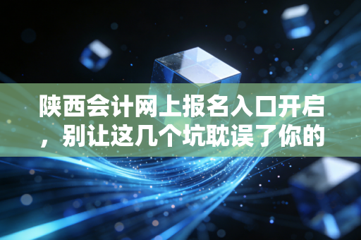 陕西会计网上报名入口开启,别让这几个坑耽误了你的会计晋升之路