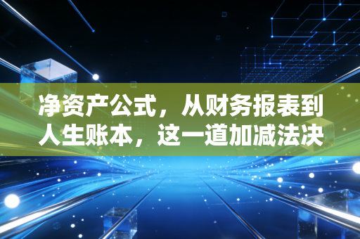 净资产公式,从财务报表到人生账本,这一道加减法决定了你的下半场