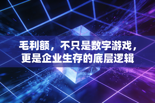 毛利额，不只是数字游戏，更是企业生存的底层逻辑