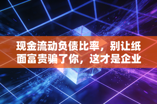 现金流动负债比率,别让纸面富贵骗了你,这才是企业的保命符