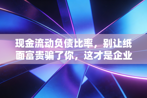 现金流动负债比率,别让纸面富贵骗了你,这才是企业的保命符