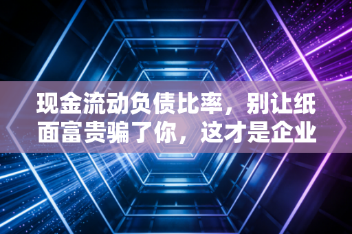 现金流动负债比率,别让纸面富贵骗了你,这才是企业的保命符