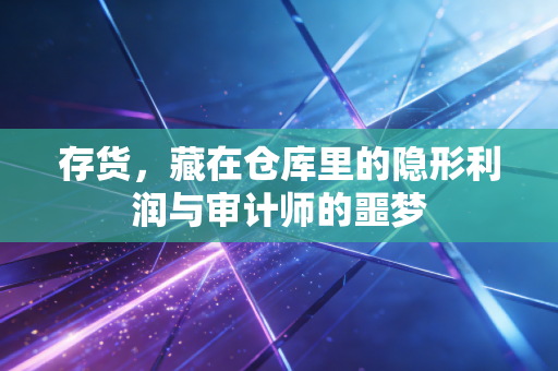 存货，藏在仓库里的隐形利润与审计师的噩梦