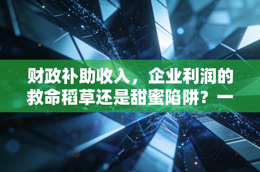 财政补助收入,企业利润的救命稻草还是甜蜜陷阱?一位注会老兵的真心话