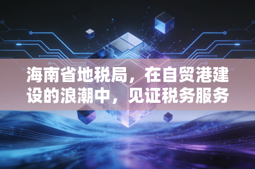 海南省地税局,在自贸港建设的浪潮中,见证税务服务的蜕变与温情