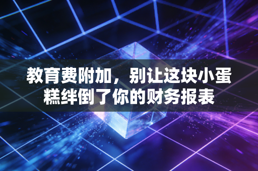 教育费附加,别让这块小蛋糕绊倒了你的财务报表