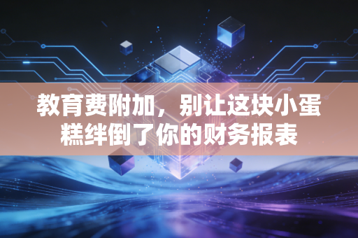 教育费附加，别让这块小蛋糕绊倒了你的财务报表