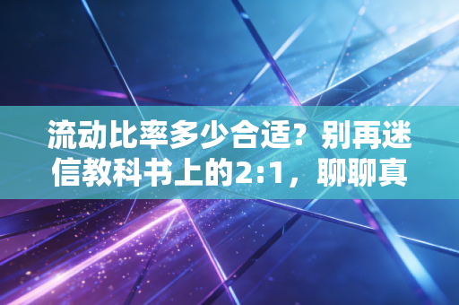 流动比率多少合适?别再迷信教科书上的2:1,聊聊真实的财务生存法则