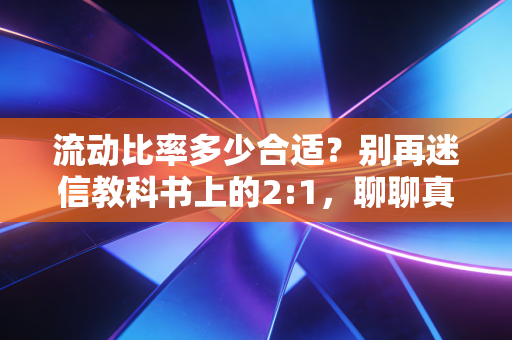 流动比率多少合适？别再迷信教科书上的2:1，聊聊真实的财务生存法则