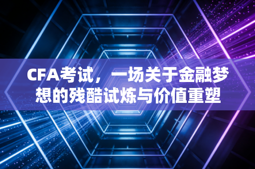 CFA考试,一场关于金融梦想的残酷试炼与价值重塑