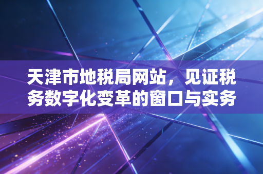 详细阅读:天津市地税局网站,见证税务数字化变革的窗口与实务操作指南 天津市地税局网站,见证税务数字化变革的窗口与实务操作指南