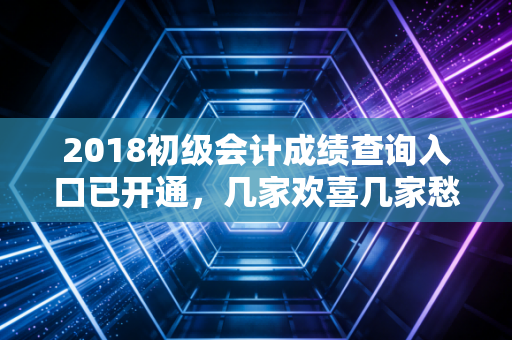 2018初级会计成绩查询入口已开通,几家欢喜几家愁,你的命运如何?