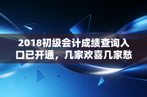 2018初级会计成绩查询入口已开通，几家欢喜几家愁，你的命运如何？