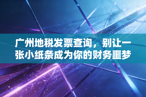 广州地税发票查询,别让一张小纸条成为你的财务噩梦,老会计教你几招避坑指南