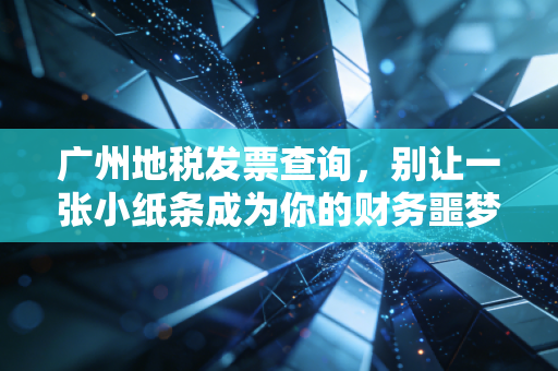 广州地税发票查询,别让一张小纸条成为你的财务噩梦,老会计教你几招避坑指南