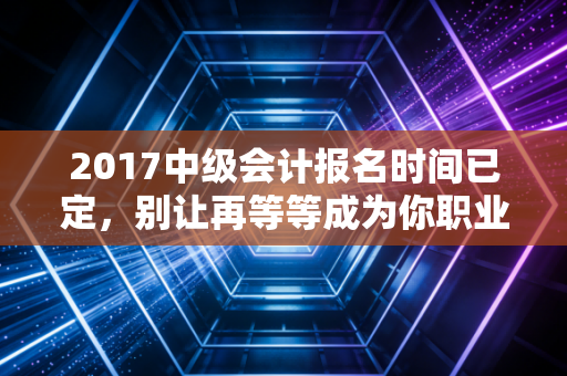 详细阅读:2017中级会计报名时间已定,别让再等等成为你职业生涯最大的绊脚石 2017中级会计报名时间已定,别让再等等成为你职业生涯最大的绊脚石