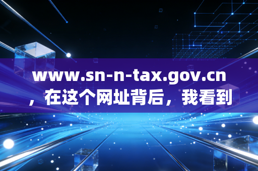 详细阅读:www.sn-n-tax.gov.cn,在这个网址背后,我看到陕西税务的数字化脉搏与会计人的焦虑新生 www.sn-n-tax.gov.cn,在这个网址背后,我看到陕西税务的数字化脉搏与会计人的焦虑新生