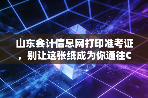 山东会计信息网打印准考证,别让这张纸成为你通往CPA路上的拦路虎