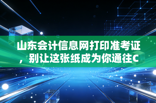 山东会计信息网打印准考证,别让这张纸成为你通往CPA路上的拦路虎