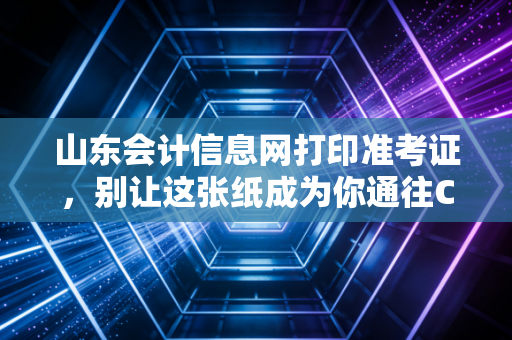 详细阅读:山东会计信息网打印准考证,别让这张纸成为你通往CPA路上的拦路虎 山东会计信息网打印准考证,别让这张纸成为你通往CPA路上的拦路虎