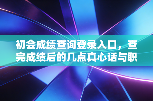 初会成绩查询登录入口，查完成绩后的几点真心话与职业规划建议