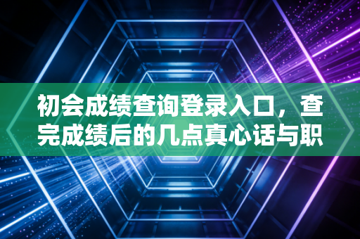 初会成绩查询登录入口，查完成绩后的几点真心话与职业规划建议
