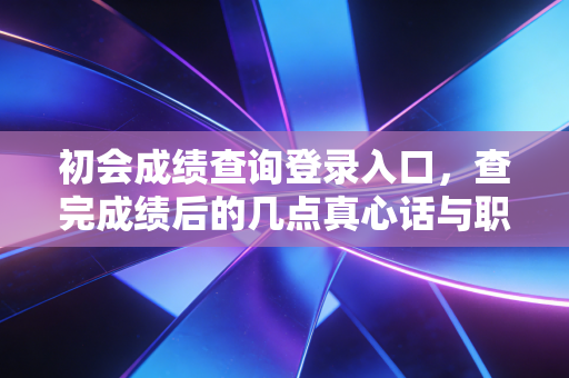 初会成绩查询登录入口，查完成绩后的几点真心话与职业规划建议