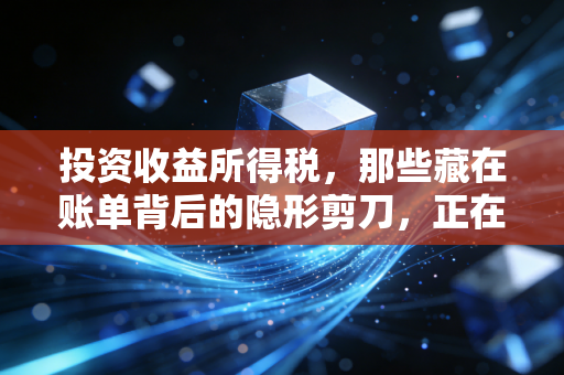投资收益所得税，那些藏在账单背后的隐形剪刀，正在悄悄剪断你的财富翅膀