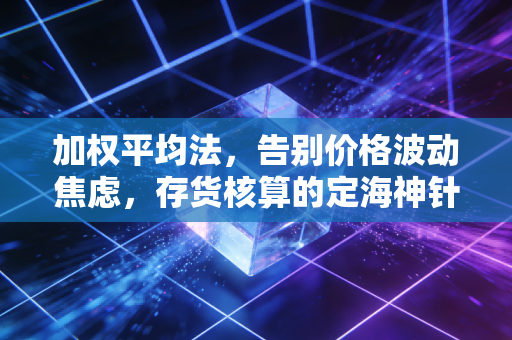 加权平均法，告别价格波动焦虑，存货核算的定海神针