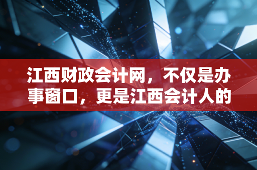 江西财政会计网，不仅是办事窗口，更是江西会计人的职业生涯导航仪