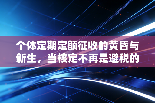 个体定期定额征收的黄昏与新生，当核定不再是避税的温床
