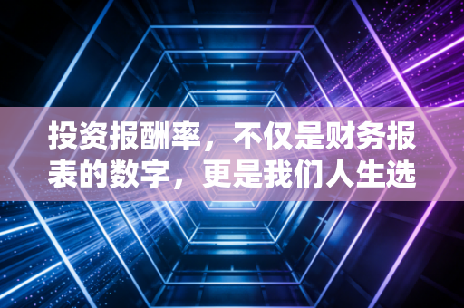 投资报酬率,不仅是财务报表的数字,更是我们人生选择的底层逻辑