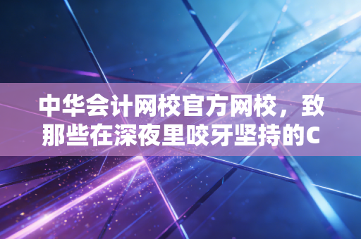 详细阅读:中华会计网校官方网校,致那些在深夜里咬牙坚持的CPA追梦人——聊聊会计人的职业突围与自我救赎 中华会计网校官方网校,致那些在深夜里咬牙坚持的CPA追梦人——聊聊会计人的职业突围与自我救赎