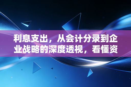 详细阅读:利息支出,从会计分录到企业战略的深度透视,看懂资本背后的代价 利息支出,从会计分录到企业战略的深度透视,看懂资本背后的代价