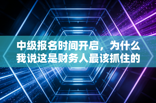 中级报名时间开启，为什么我说这是财务人最该抓住的黄金跳板？