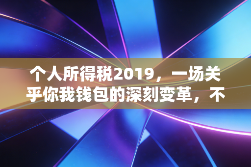 个人所得税2019,一场关乎你我钱包的深刻变革,不仅仅是少交点钱那么简单