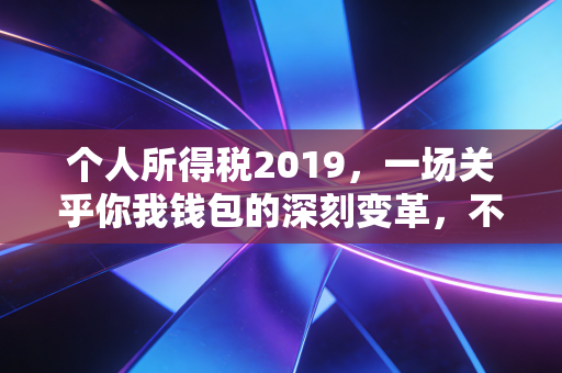 个人所得税2019，一场关乎你我钱包的深刻变革，不仅仅是少交点钱那么简单