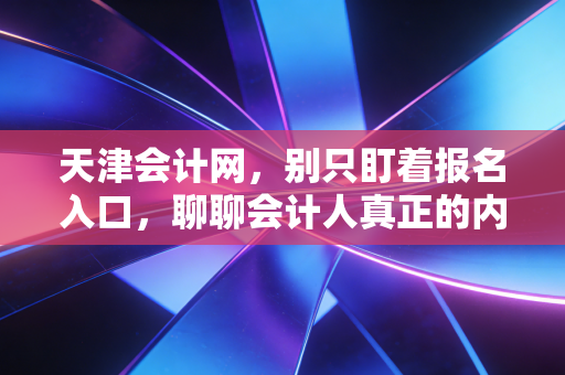 天津会计网，别只盯着报名入口，聊聊会计人真正的内卷与出路