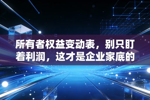所有者权益变动表，别只盯着利润，这才是企业家底的真相