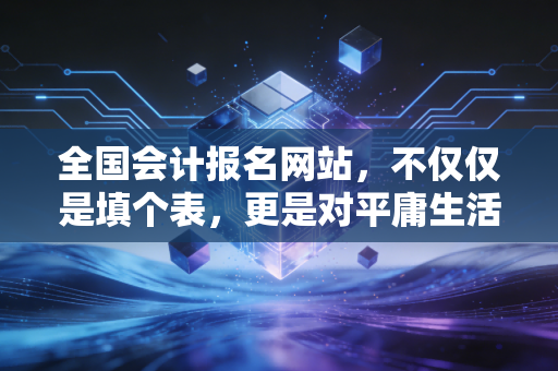 全国会计报名网站,不仅仅是填个表,更是对平庸生活的一次宣战