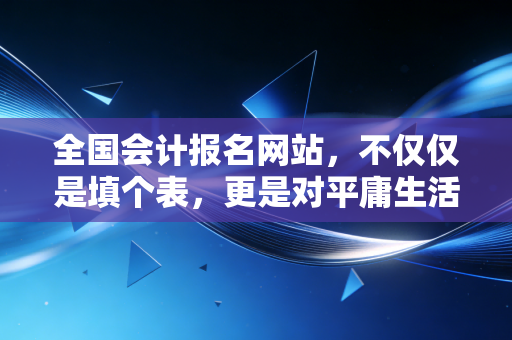 全国会计报名网站,不仅仅是填个表,更是对平庸生活的一次宣战