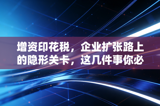 增资印花税,企业扩张路上的隐形关卡,这几件事你必须心里有数