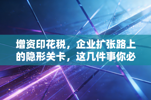 增资印花税，企业扩张路上的隐形关卡，这几件事你必须心里有数