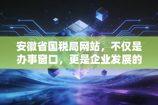 安徽省国税局网站,不仅是办事窗口,更是企业发展的数字助推器——一位资深注会的深度观察与实操感悟