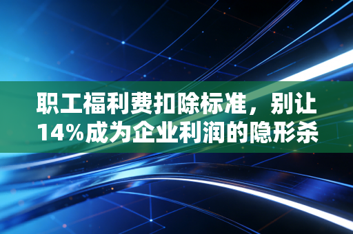 职工福利费扣除标准，别让14%成为企业利润的隐形杀手，聊聊那些发票背后的爱恨情仇