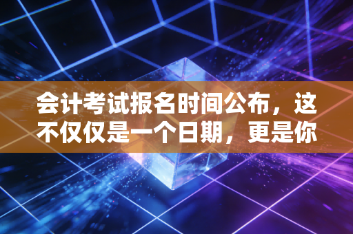会计考试报名时间公布，这不仅仅是一个日期，更是你职场突围的发令枪
