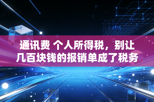 通讯费 个人所得税,别让几百块钱的报销单成了税务稽查的导火索