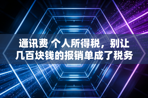 通讯费 个人所得税,别让几百块钱的报销单成了税务稽查的导火索