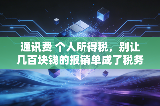 通讯费 个人所得税，别让几百块钱的报销单成了税务稽查的导火索