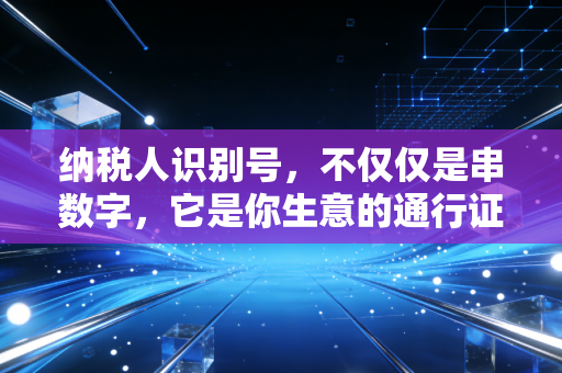 纳税人识别号，不仅仅是串数字，它是你生意的通行证和紧箍咒